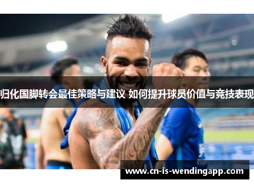 归化国脚转会最佳策略与建议 如何提升球员价值与竞技表现