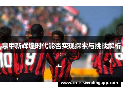 意甲新辉煌时代能否实现探索与挑战解析