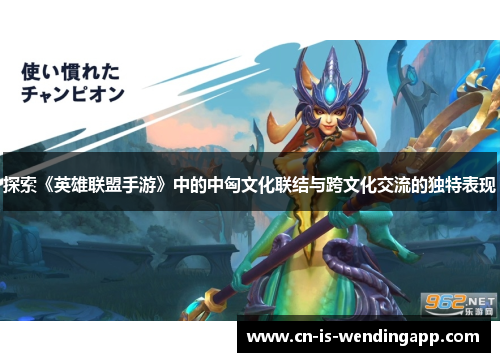 探索《英雄联盟手游》中的中匈文化联结与跨文化交流的独特表现