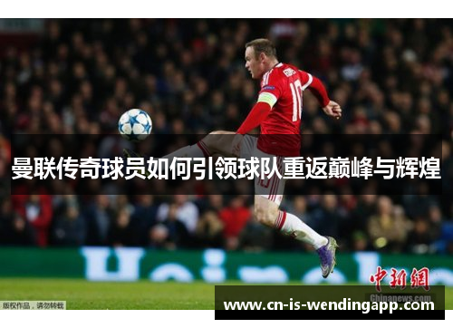 曼联传奇球员如何引领球队重返巅峰与辉煌