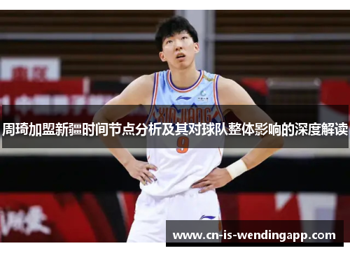 周琦加盟新疆时间节点分析及其对球队整体影响的深度解读