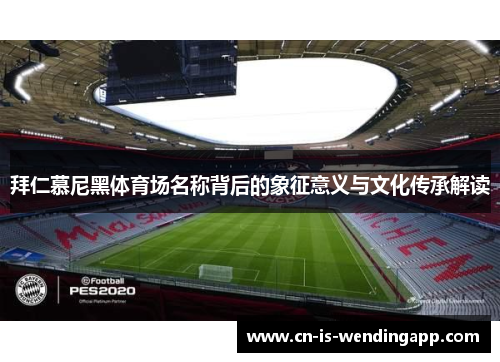 拜仁慕尼黑体育场名称背后的象征意义与文化传承解读