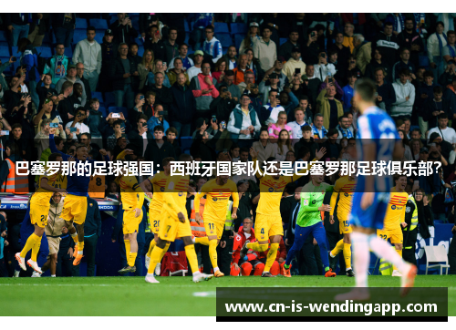 巴塞罗那的足球强国：西班牙国家队还是巴塞罗那足球俱乐部？