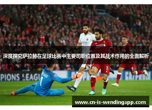 深度探究萨拉赫在足球比赛中主要司职位置及其战术作用的全面解析