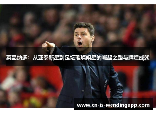 莱昂纳多：从亚泰新星到足坛璀璨明星的崛起之路与辉煌成就