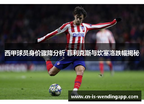 西甲球员身价骤降分析 菲利克斯与坎塞洛跌幅揭秘