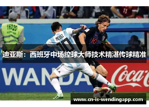 迪亚斯：西班牙中场控球大师技术精湛传球精准