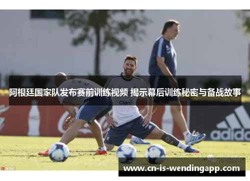 阿根廷国家队发布赛前训练视频 揭示幕后训练秘密与备战故事