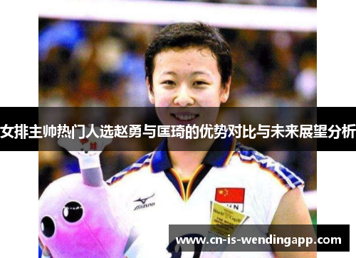 女排主帅热门人选赵勇与匡琦的优势对比与未来展望分析