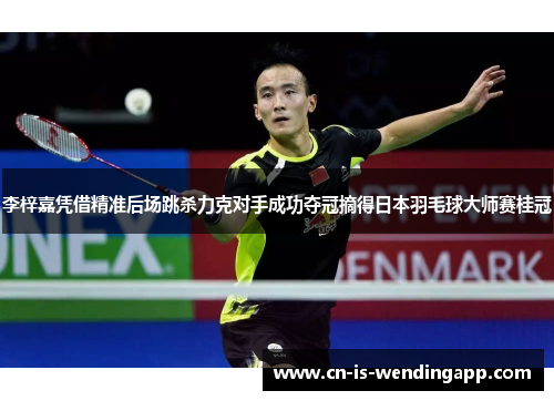 李梓嘉凭借精准后场跳杀力克对手成功夺冠摘得日本羽毛球大师赛桂冠