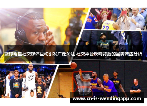 篮球明星社交媒体互动引发广泛关注 社交平台反响背后的品牌效应分析