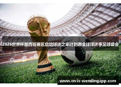 2026世界杯墨西哥赛区启动球迷之家计划邀全球球迷享足球盛会