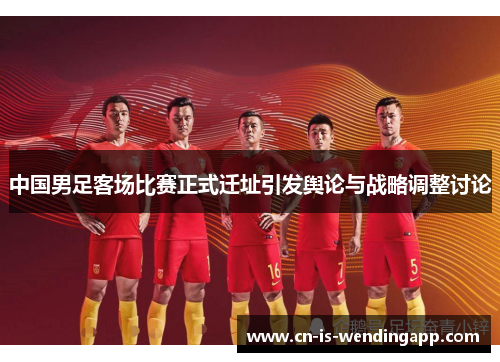 中国男足客场比赛正式迁址引发舆论与战略调整讨论