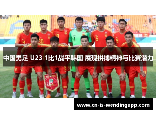 中国男足 U23 1比1战平韩国 展现拼搏精神与比赛潜力