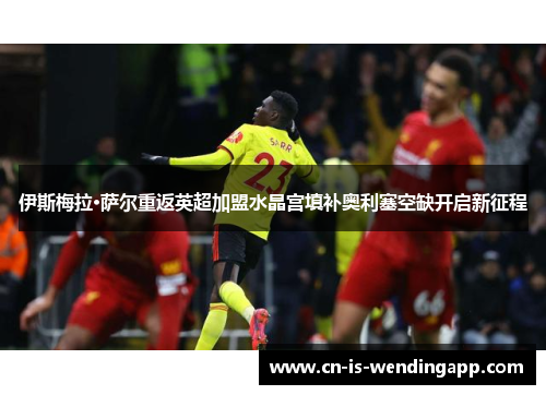 伊斯梅拉·萨尔重返英超加盟水晶宫填补奥利塞空缺开启新征程