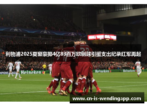 利物浦2025夏窗豪掷4亿83百万欧创球引援支出纪录红军再起