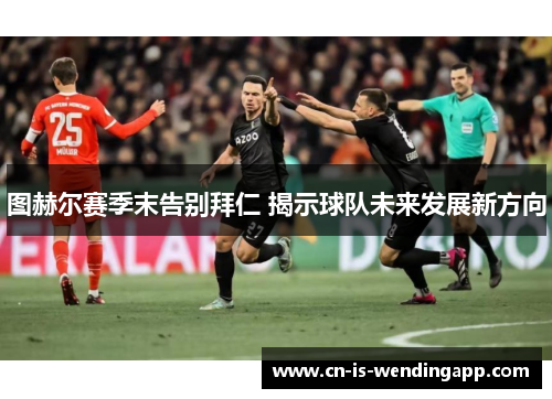 图赫尔赛季末告别拜仁 揭示球队未来发展新方向