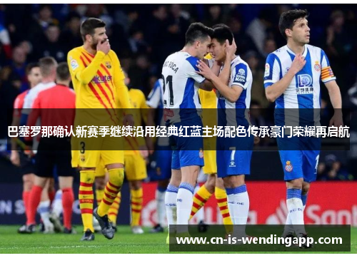 巴塞罗那确认新赛季继续沿用经典红蓝主场配色传承豪门荣耀再启航