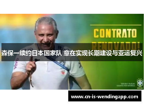 森保一续约日本国家队 意在实现长期建设与亚运复兴