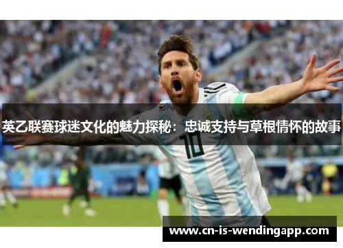 英乙联赛球迷文化的魅力探秘：忠诚支持与草根情怀的故事