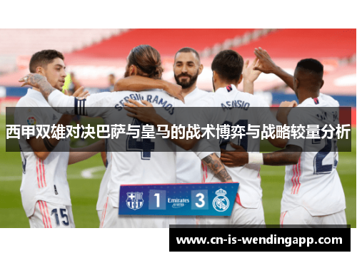西甲双雄对决巴萨与皇马的战术博弈与战略较量分析