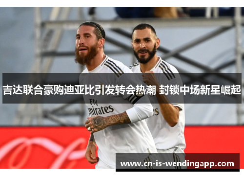 吉达联合豪购迪亚比引发转会热潮 封锁中场新星崛起